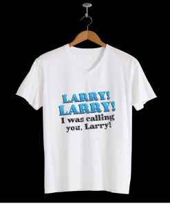 Larry! Larry! I was calling you t-shirt