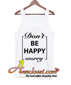 Don't be happy worry tank top