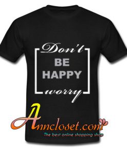 Don't be happy worry tshirt