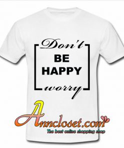 Don't be happy worry tshirt