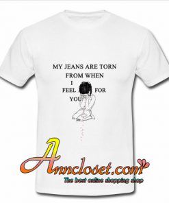 my jeans are torn from when i fell for you tshirt