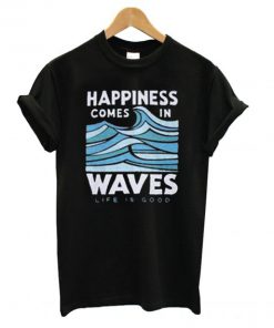Happiness Comes In Waves Life Is Good T shirt