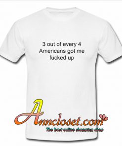 3 out of 4 Americans got me fucked up T Shirt At