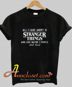 All I Care About Is Stranger Things T-Shirt At