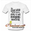 Educator Has The Duty Of Not Remaining Neutral T Shirt At