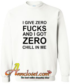 I Give Zero Fucks And I Got Zero Chill In Me Sweatshirt At
