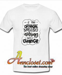 If You Change Nothing T Shirt At