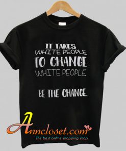 It Takes White People To Change T Shirt At