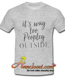 It’s way Too Peopley Outside T Shirt At
