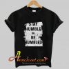 Stay Humble or Be Humbled T shirt At