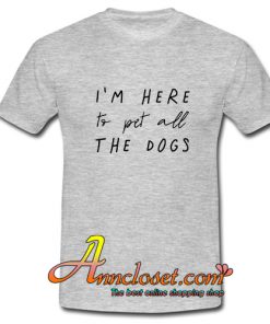 I’m Here To Pets All The Dogs Quote T-shirt At