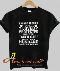 I’m not spoiled I’m just loved protected and well taken care of by my husband thankful for him T-Shirt At