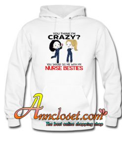 You think I’m Crazy you should see me with my Nurse besties Hoodie At
