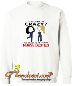 You think I’m Crazy you should see me with my Nurse besties Sweatshirt At