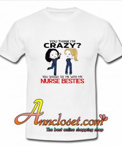 You think I’m Crazy you should see me with my Nurse besties T-Shirt At