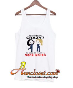 You think I’m Crazy you should see me with my Nurse besties Tank Top At