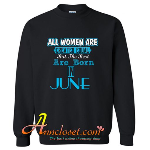 All Women Are Equal But Legends Are Born in June Sweatshirt At