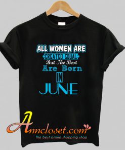 All Women Are Equal But Legends Are Born in June T Shirt At