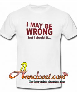 I May Be Wrong But I Doubt It T-Shirt At