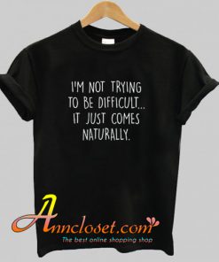 I’m Not Trying To Be Difficult It Just Comes Naturally T-Shirt At