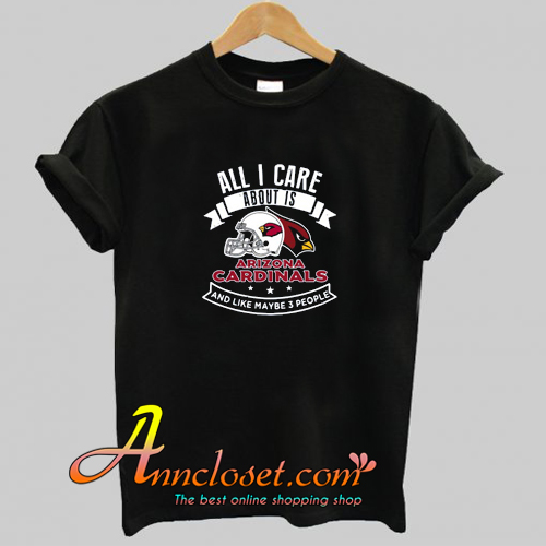 All I Care About Is Arizona Cardinals And Like Maybe 3 People T-Shirt At