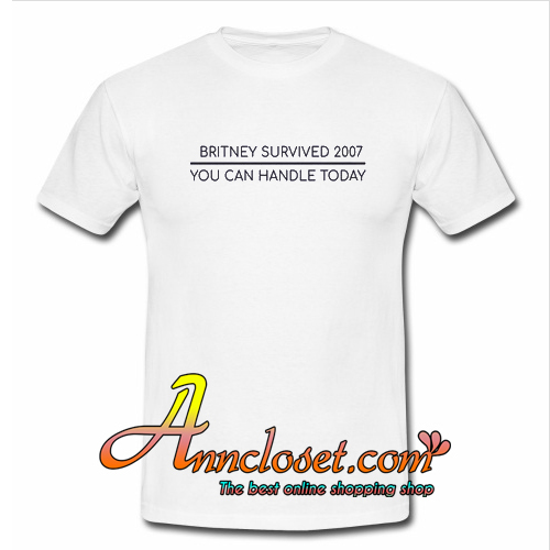 Britney Survived 2007 You Can Handle Today T Shirt At