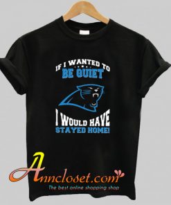 If I Wanted To Be Quiet I Would Have Stayed Home Carolina Panthers T-Shirt At