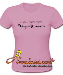 If You Feed Them They WIll Come T-Shirt At
