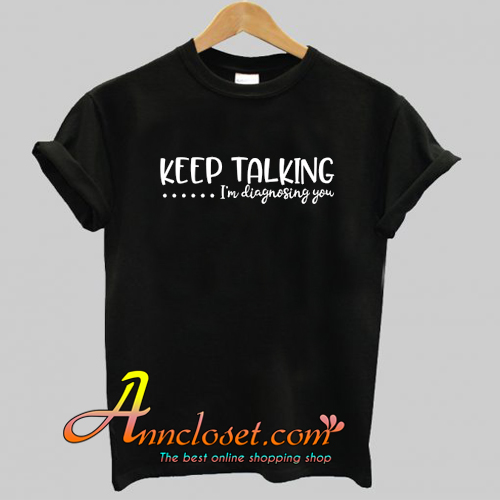 Keep Talking ... I'm Diagnosing You T-Shirt At