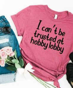 I Cant Be Trusted At Hobby Lobby T-Shirt At