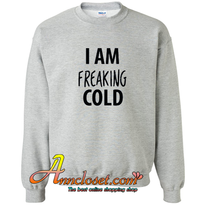 I am Freaking Cold Sweatshirt At