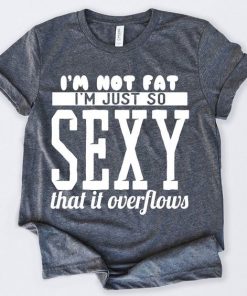Im Not Fat Im Just So Sexy That It Overflows T-Shirt At