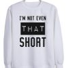 I’m not even that short sweatshirt At