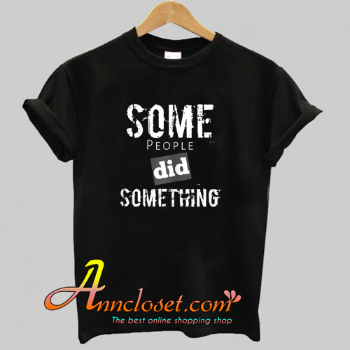 Some People Did Something T-Shirt At