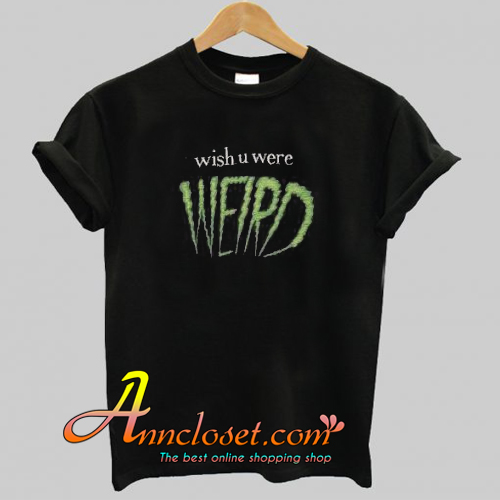 Wish You Were Weird T Shirt At