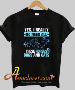 Yes I really do need all these horses dogs and cats T-Shirt At