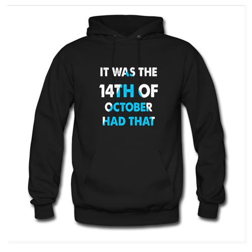 It Was the 14th of October Had That Hoodie At