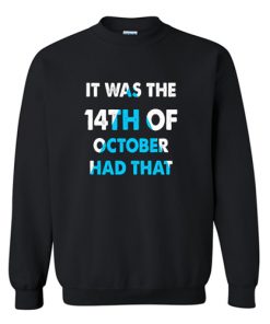 It Was the 14th of October Had That Sweatshirt At