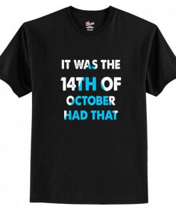 It Was the 14th of October Had That T-Shirt At