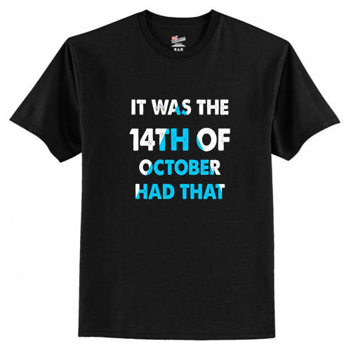 It Was the 14th of October Had That T-Shirt At