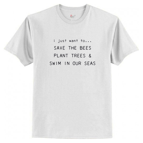 I Just Want To Save The Bees Plant Trees & Swim in our Seas T-Shirt At