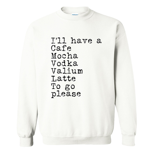 I’ll have a cafe mocha vodka Valium latte to go please Sweatshirt At