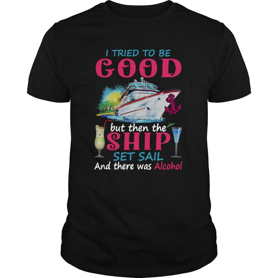 I Tried To Be Good But Then The Ship Set Sail And There Was Alcohol T Shirt SFA