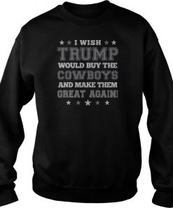 I wish Trump would buy the Cowboys and make them great again Tee Sweatshirt SFA