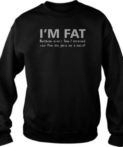 I’m Fat Because Every Time I Screwed Your Mom She Gave Me A Biscuit Sweatshirt SFA