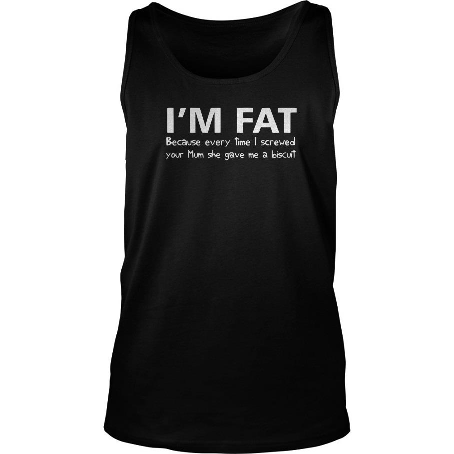 I’m Fat Because Every Time I Screwed Your Mom She Gave Me A Biscuit Tank Top SFA