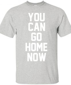 You Can Go Home Now T-Shirt SFA
