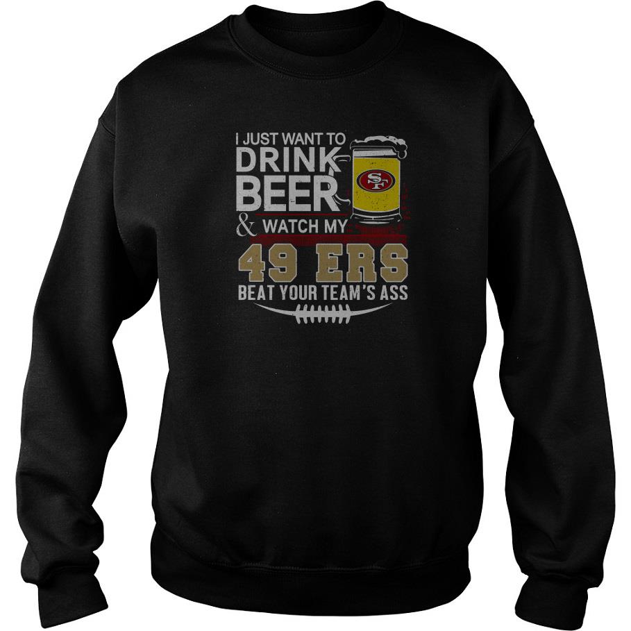 I Just Want To Drink Beer And Watch My 49ers Beat Your Team’s Ass Sweatshirt SFA