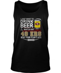 I Just Want To Drink Beer And Watch My 49ers Beat Your Team’s Ass Tank Top SFA