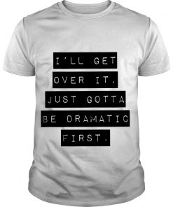 I’ll Get Over It Just Gotta Be Dramatic First T Shirt SFA